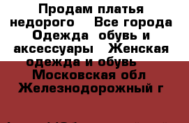 Продам платья недорого  - Все города Одежда, обувь и аксессуары » Женская одежда и обувь   . Московская обл.,Железнодорожный г.